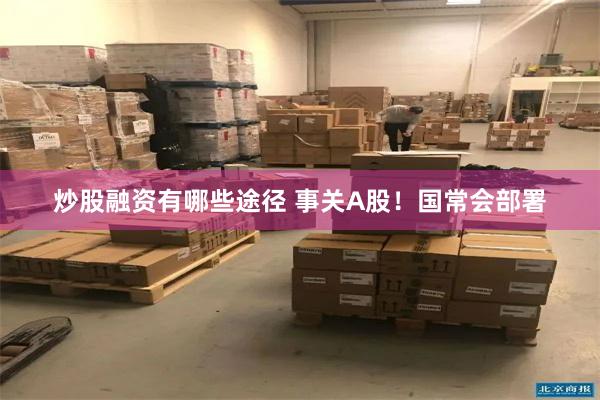 炒股融资有哪些途径 事关A股！国常会部署