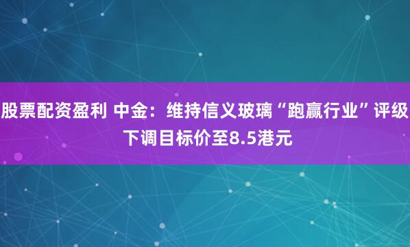 股票配资盈利 中金:维持信义玻璃“跑赢行业”评级 下调目标价至8.5港元