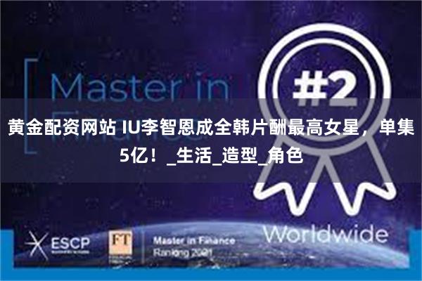 黄金配资网站 IU李智恩成全韩片酬最高女星，单集5亿！_生活_造型_角色