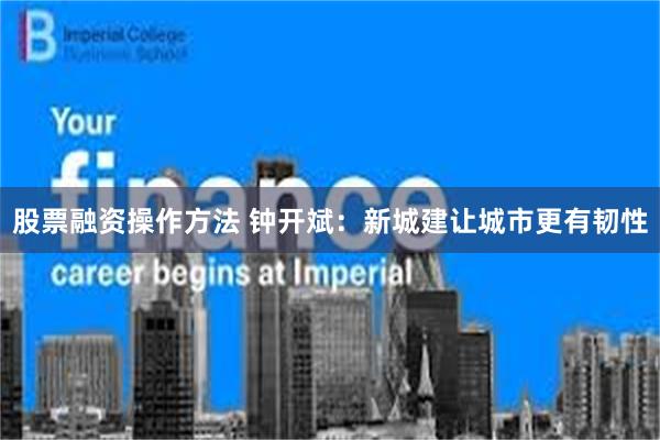 股票融资操作方法 钟开斌：新城建让城市更有韧性