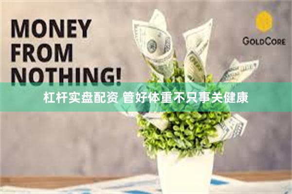 杠杆实盘配资 管好体重不只事关健康