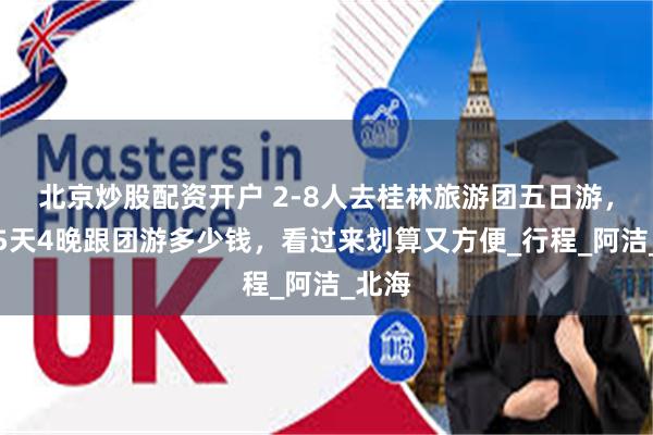 北京炒股配资开户 2-8人去桂林旅游团五日游，桂林5天4晚跟团游多少钱，看过来划算又方便_行程_阿洁_北海