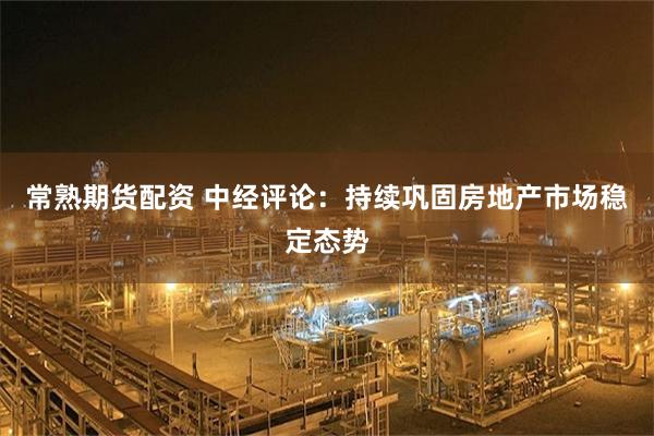 常熟期货配资 中经评论：持续巩固房地产市场稳定态势
