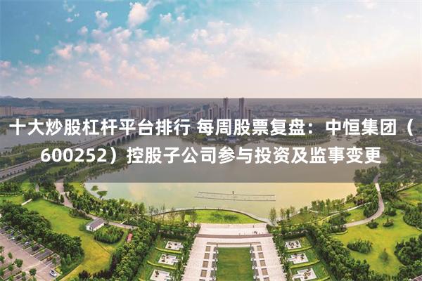 十大炒股杠杆平台排行 每周股票复盘：中恒集团（600252）控股子公司参与投资及监事变更