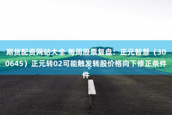 期货配资网站大全 每周股票复盘：正元智慧（300645）正元转02可能触发转股价格向下修正条件