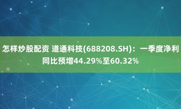 怎样炒股配资 道通科技(688208.SH)：一季度净利同比预增44.29%至60.32%