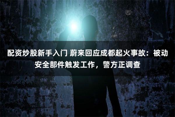 配资炒股新手入门 蔚来回应成都起火事故：被动安全部件触发工作，警方正调查