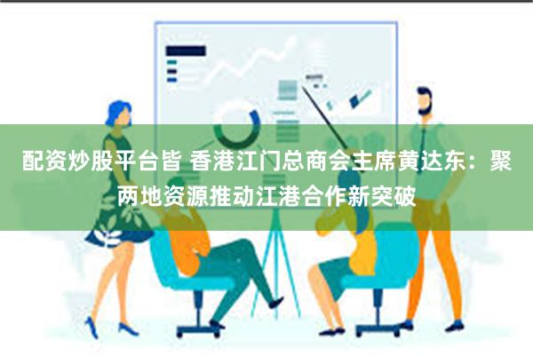 配资炒股平台皆 香港江门总商会主席黄达东：聚两地资源推动江港合作新突破
