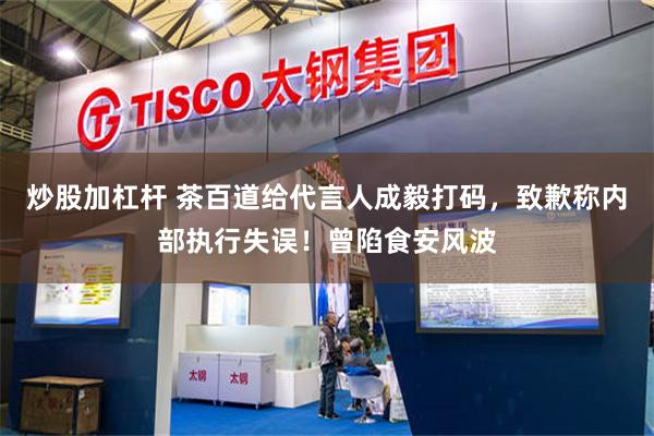 炒股加杠杆 茶百道给代言人成毅打码，致歉称内部执行失误！曾陷食安风波