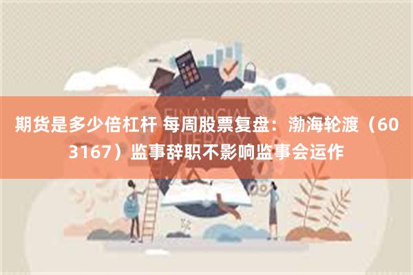 期货是多少倍杠杆 每周股票复盘：渤海轮渡（603167）监事辞职不影响监事会运作