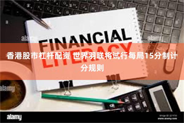 香港股市杠杆配资 世界羽联将试行每局15分制计分规则