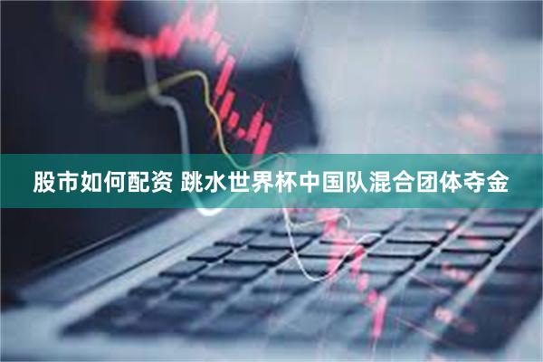 股市如何配资 跳水世界杯中国队混合团体夺金