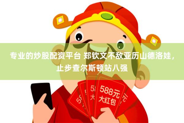 专业的炒股配资平台 郑钦文不敌亚历山德洛娃，止步查尔斯顿站八强