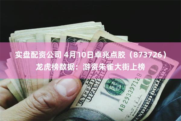 实盘配资公司 4月10日卓兆点胶（873726）龙虎榜数据：游资朱雀大街上榜