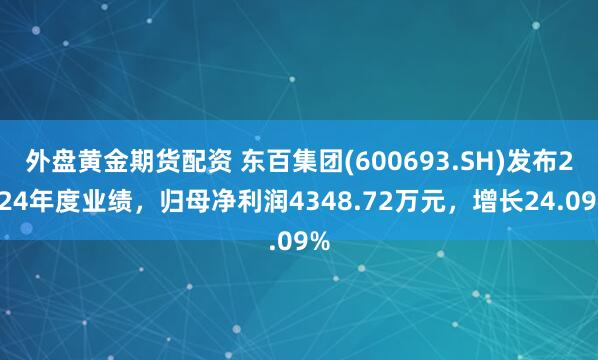 外盘黄金期货配资 东百集团(600693.SH)发布2024年度业绩，归母净利润4348.72万元，增长24.09%