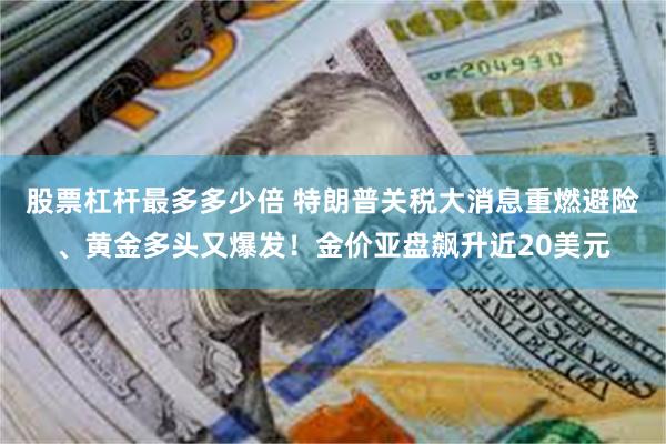 股票杠杆最多多少倍 特朗普关税大消息重燃避险、黄金多头又爆发！金价亚盘飙升近20美元