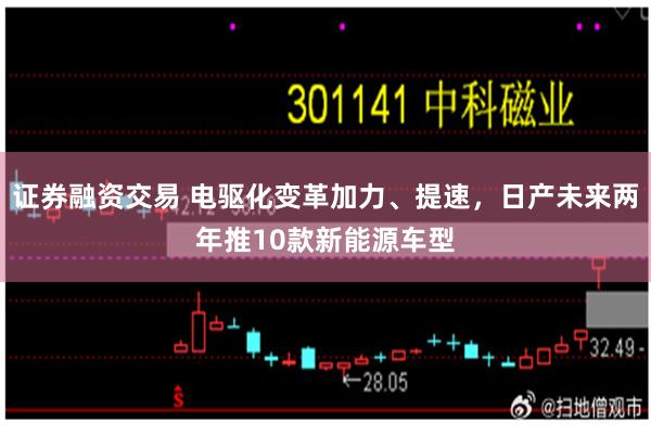 证券融资交易 电驱化变革加力、提速，日产未来两年推10款新能源车型