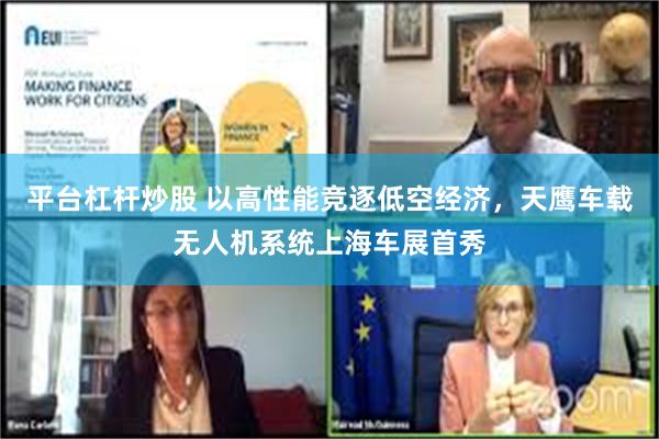 平台杠杆炒股 以高性能竞逐低空经济，天鹰车载无人机系统上海车展首秀