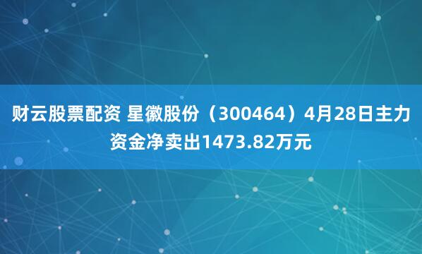 财云股票配资 星徽股份（300464）4月28日主力资金净卖出1473.82万元