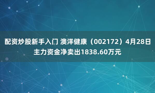 配资炒股新手入门 澳洋健康（002172）4月28日主力资金净卖出1838.60万元