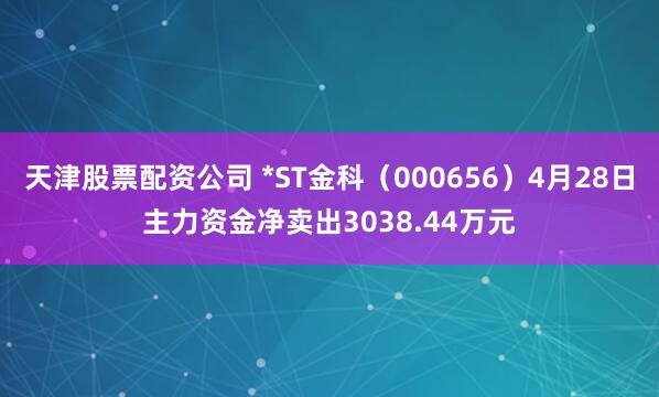 天津股票配资公司 *ST金科（000656）4月28日主力资金净卖出3038.44万元
