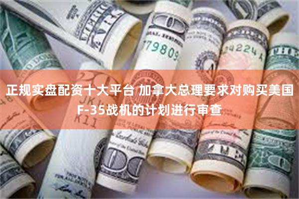 正规实盘配资十大平台 加拿大总理要求对购买美国F-35战机的计划进行审查