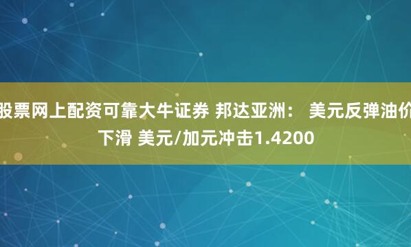 股票网上配资可靠大牛证券 邦达亚洲： 美元反弹油价下滑 美元/加元冲击1.4200