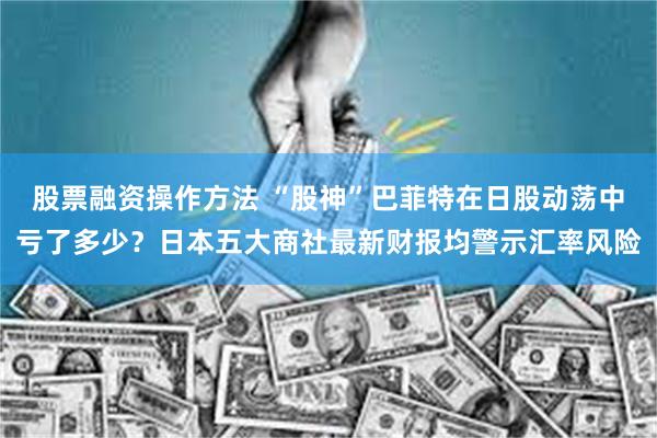 股票融资操作方法 “股神”巴菲特在日股动荡中亏了多少？日本五大商社最新财报均警示汇率风险