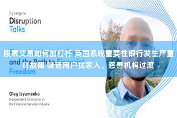 股票交易如何加杠杆 英国系统重要性银行发生严重IT故障 喊话用户找家人、慈善机构过渡