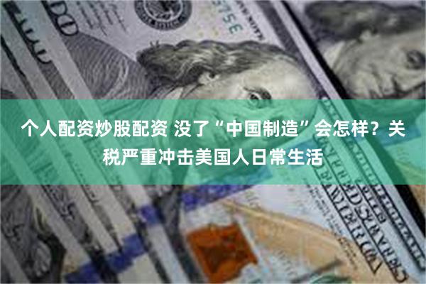 个人配资炒股配资 没了“中国制造”会怎样？关税严重冲击美国人日常生活