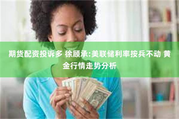 期货配资投诉多 徐顾承:美联储利率按兵不动 黄金行情走势分析