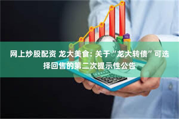 网上炒股配资 龙大美食: 关于“龙大转债”可选择回售的第二次提示性公告
