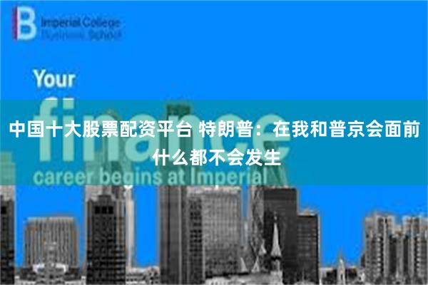中国十大股票配资平台 特朗普：在我和普京会面前 什么都不会发生