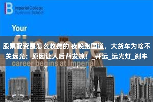 股票配资是怎么收费的 夜晚跑国道，大货车为啥不关远光：原因让人后背发凉！_开远_远光灯_刹车