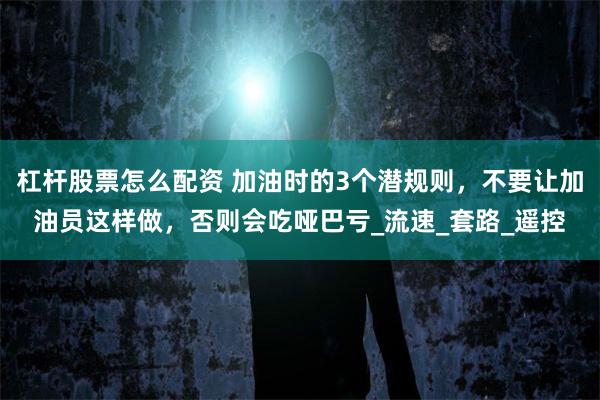 杠杆股票怎么配资 加油时的3个潜规则，不要让加油员这样做，否则会吃哑巴亏_流速_套路_遥控