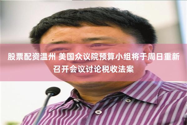 股票配资温州 美国众议院预算小组将于周日重新召开会议讨论税收法案