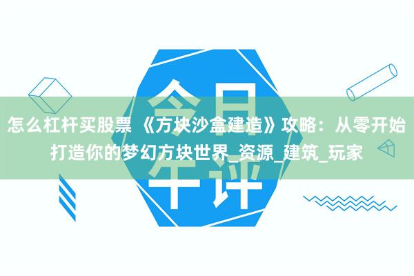 怎么杠杆买股票 《方块沙盒建造》攻略：从零开始打造你的梦幻方块世界_资源_建筑_玩家