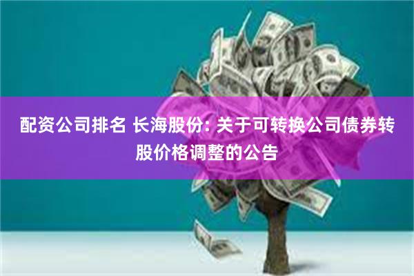 配资公司排名 长海股份: 关于可转换公司债券转股价格调整的公告