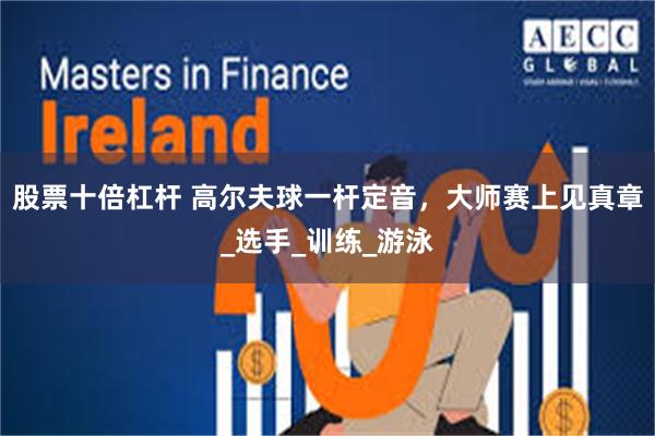 股票十倍杠杆 高尔夫球一杆定音，大师赛上见真章_选手_训练_游泳