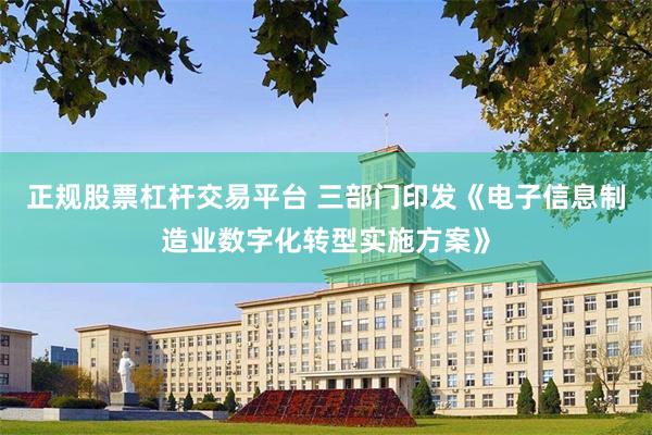 正规股票杠杆交易平台 三部门印发《电子信息制造业数字化转型实施方案》