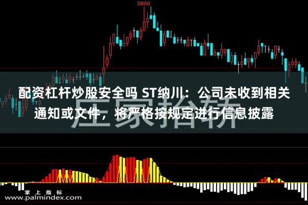 配资杠杆炒股安全吗 ST纳川：公司未收到相关通知或文件，将严格按规定进行信息披露