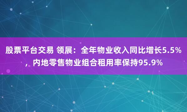 股票平台交易 领展：全年物业收入同比增长5.5%，内地零售物业组合租用率保持95.9%