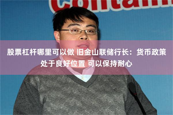 股票杠杆哪里可以做 旧金山联储行长：货币政策处于良好位置 可以保持耐心