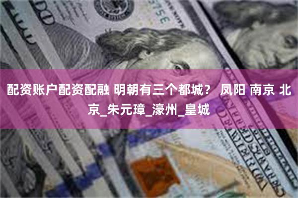 配资账户配资配融 明朝有三个都城？ 凤阳 南京 北京_朱元璋_濠州_皇城
