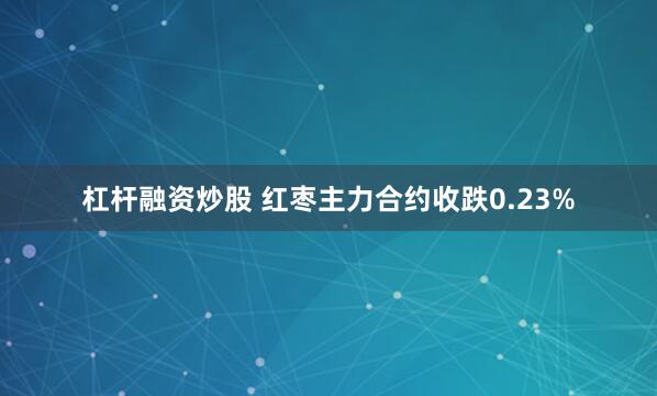 杠杆融资炒股 红枣主力合约收跌0.23%