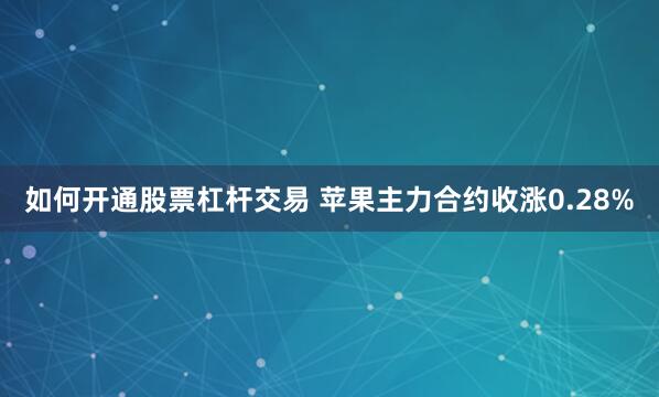 如何开通股票杠杆交易 苹果主力合约收涨0.28%