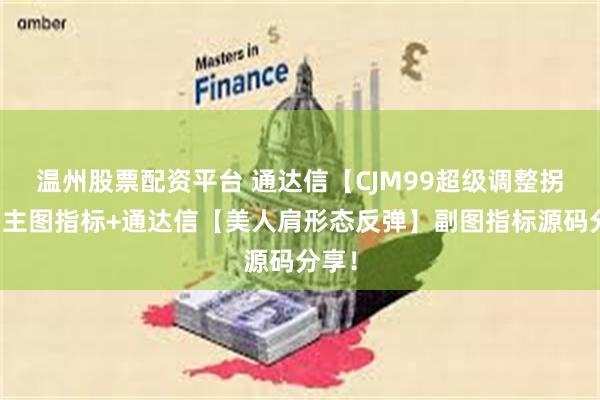 温州股票配资平台 通达信【CJM99超级调整拐点】主图指标+通达信【美人肩形态反弹】副图指标源码分享！