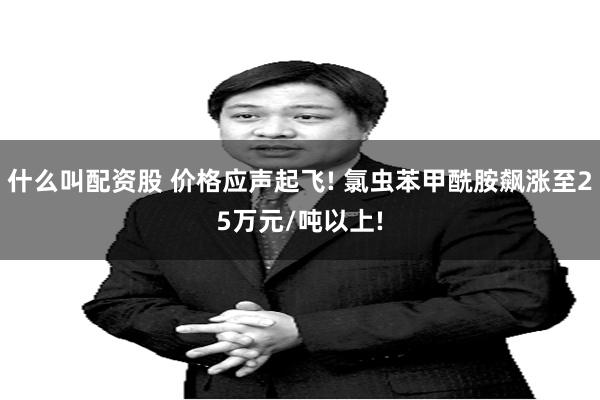 什么叫配资股 价格应声起飞! 氯虫苯甲酰胺飙涨至25万元/吨以上!
