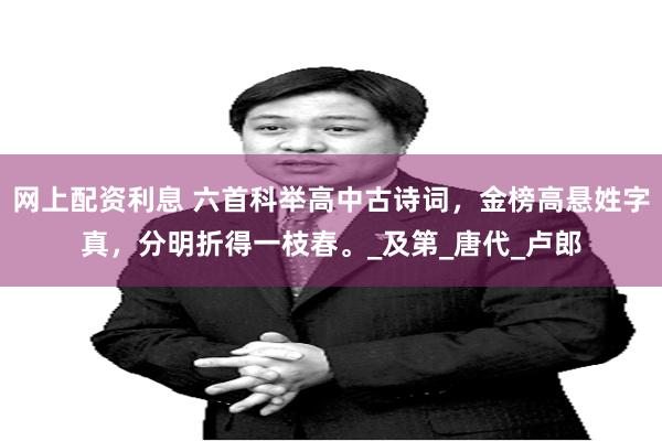 网上配资利息 六首科举高中古诗词，金榜高悬姓字真，分明折得一枝春。_及第_唐代_卢郎