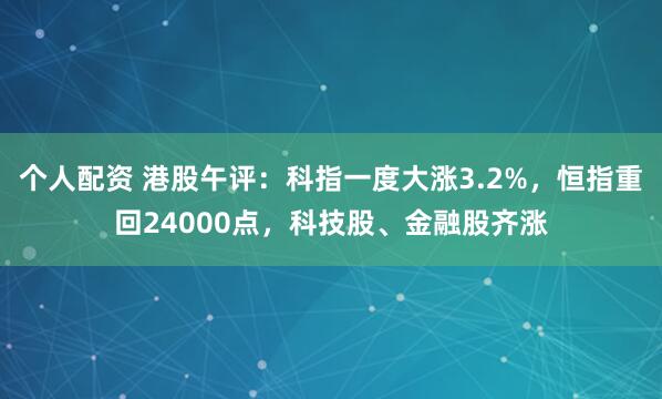 个人配资 港股午评：科指一度大涨3.2%，恒指重回24000点，科技股、金融股齐涨